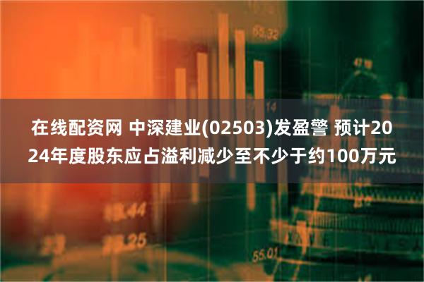 在线配资网 中深建业(02503)发盈警 预计2024年度股东应占溢利减少至不少于约100万元